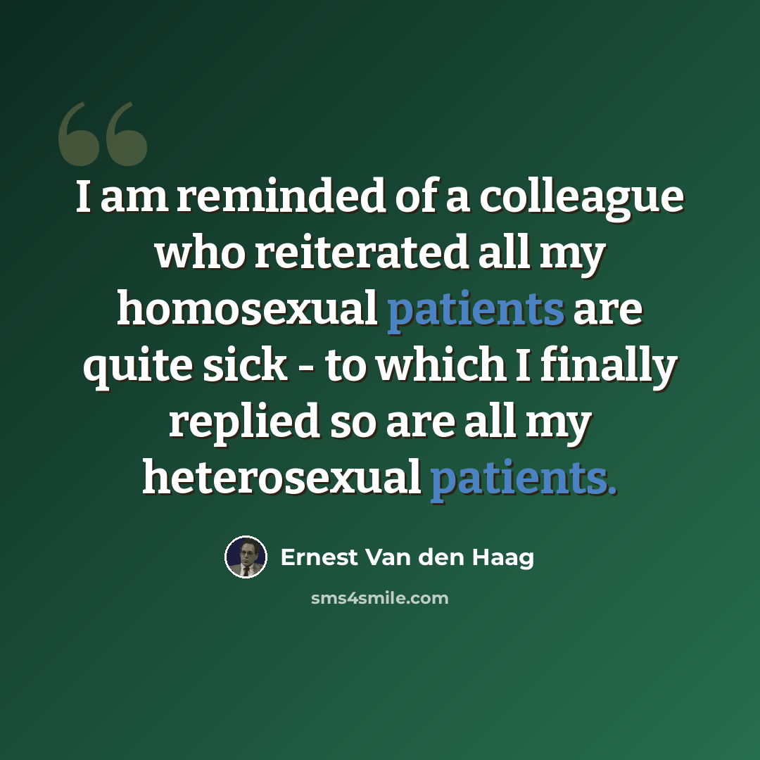 “I am reminded of a colleague who reiterated all my homosexual patients are quite sick - to which I finally replied so are all my heterosexual patients.” quote by Ernest Van den Haag