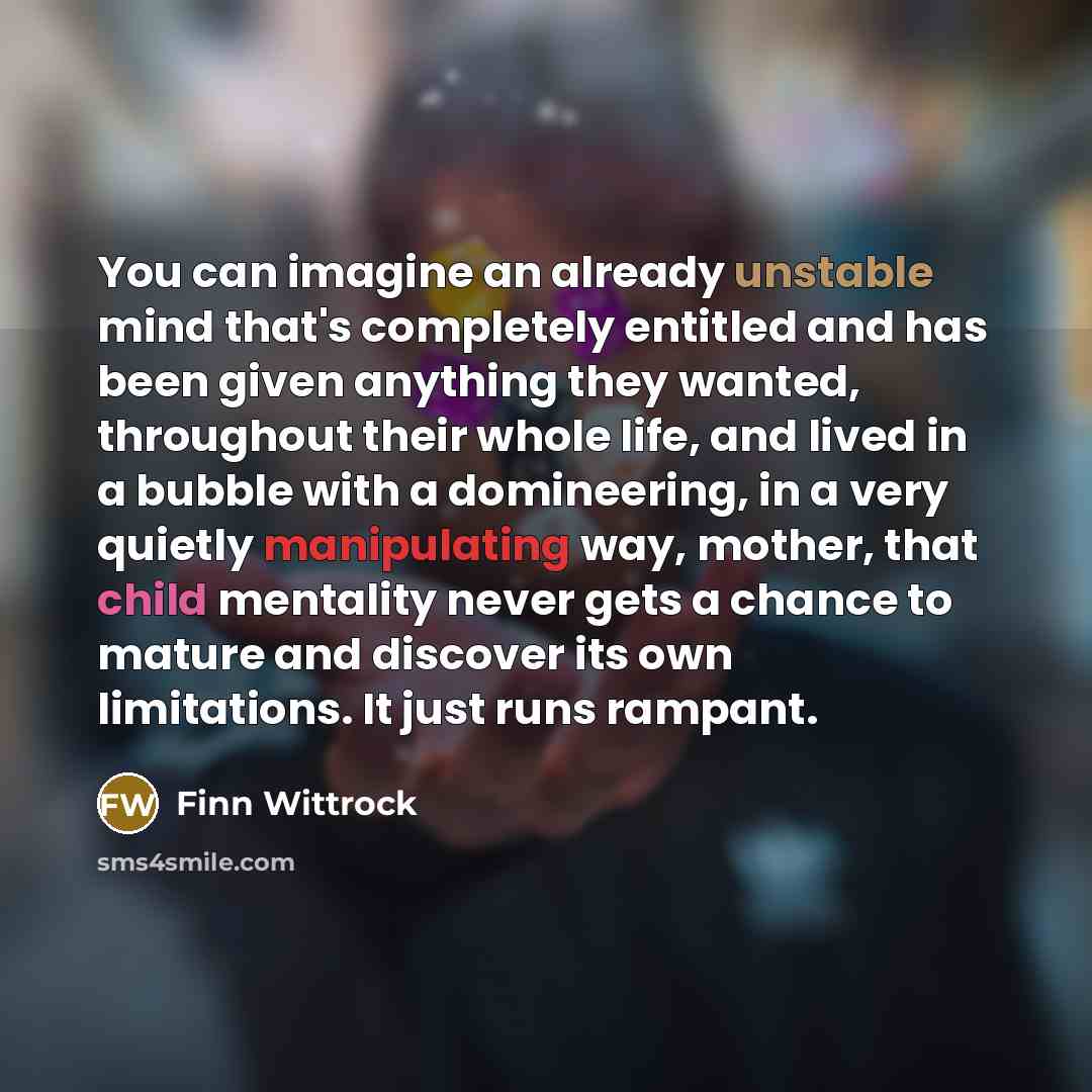 “You can imagine an already unstable mind that's completely entitled and has been given anything they wanted, throughout their whole life, and lived in a bubble with a domineering, in a very quietly manipulating way, mother, that child mentality never gets a chance to mature and discover its own…” quote by Finn Wittrock