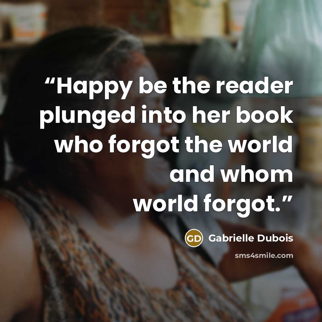 “Happy be the reader plunged into her book who forgot the world and whom world forgot.” quote by Gabrielle Dubois