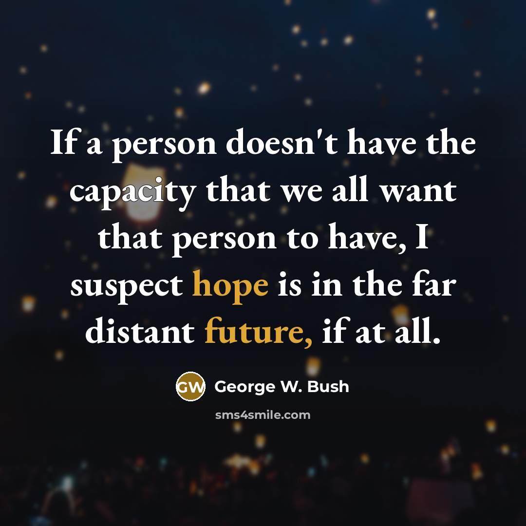 “If a person doesn't have the capacity that we all want that person to have, I suspect hope is in the far distant future, if at all.” quote by George W. Bush