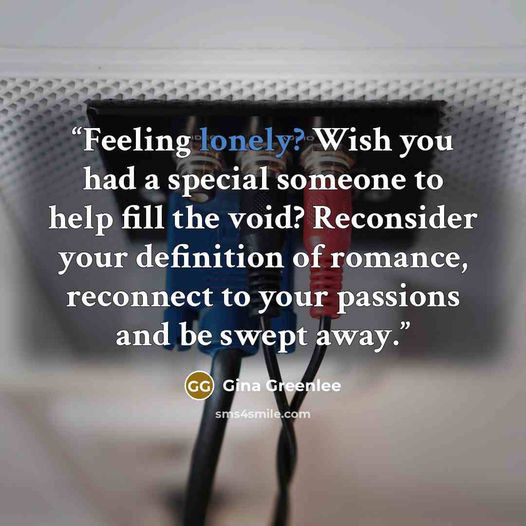 “Feeling lonely? Wish you had a special someone to help fill the void? Reconsider your definition of romance, reconnect to your passions and be swept away.” quote by Gina Greenlee
