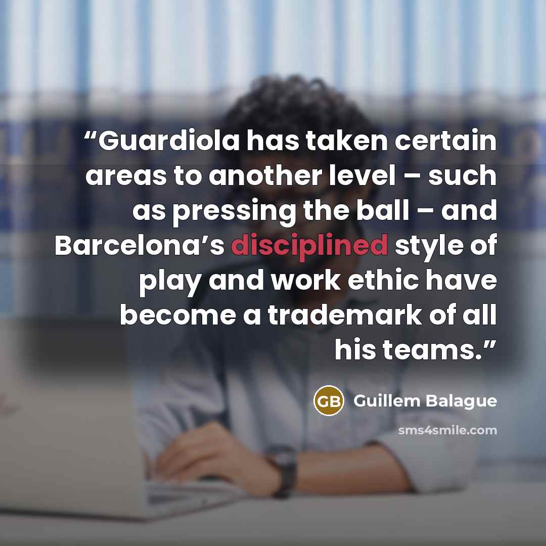 “Guardiola has taken certain areas to another level – such as pressing the ball – and Barcelona’s disciplined style of play and work ethic have become a trademark of all his teams.” quote by Guillem Balague
