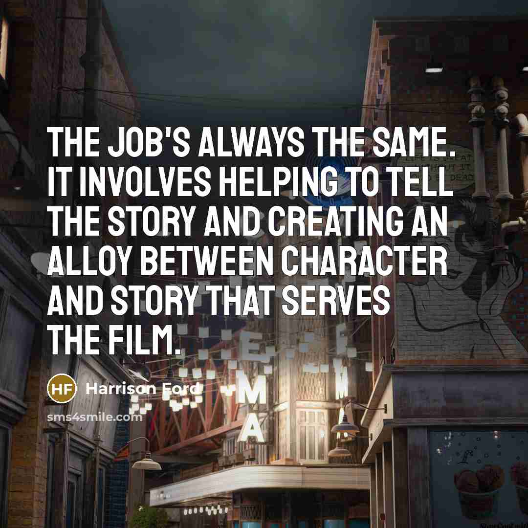 “The job's always the same. It involves helping to tell the story and creating an alloy between character and story that serves the film.” quote by Harrison Ford