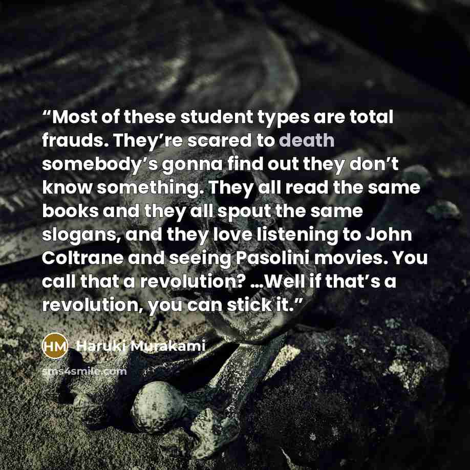“Most of these student types are total frauds. They’re scared to death somebody’s gonna find out they don’t know something. They all read the same books and they all spout the same slogans, and they love listening to John Coltrane and seeing Pasolini movies. You call that a revolution? …Well if…” quote by Haruki Murakami