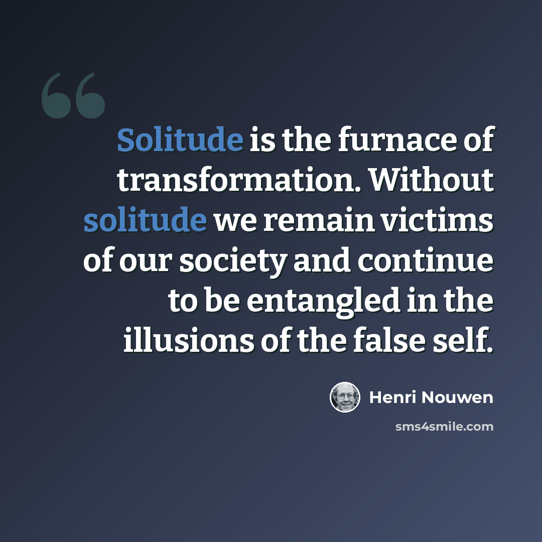 “Solitude is the furnace of transformation. Without solitude we remain victims of our society and continue to be entangled in the illusions of the false self.” quote by Henri Nouwen