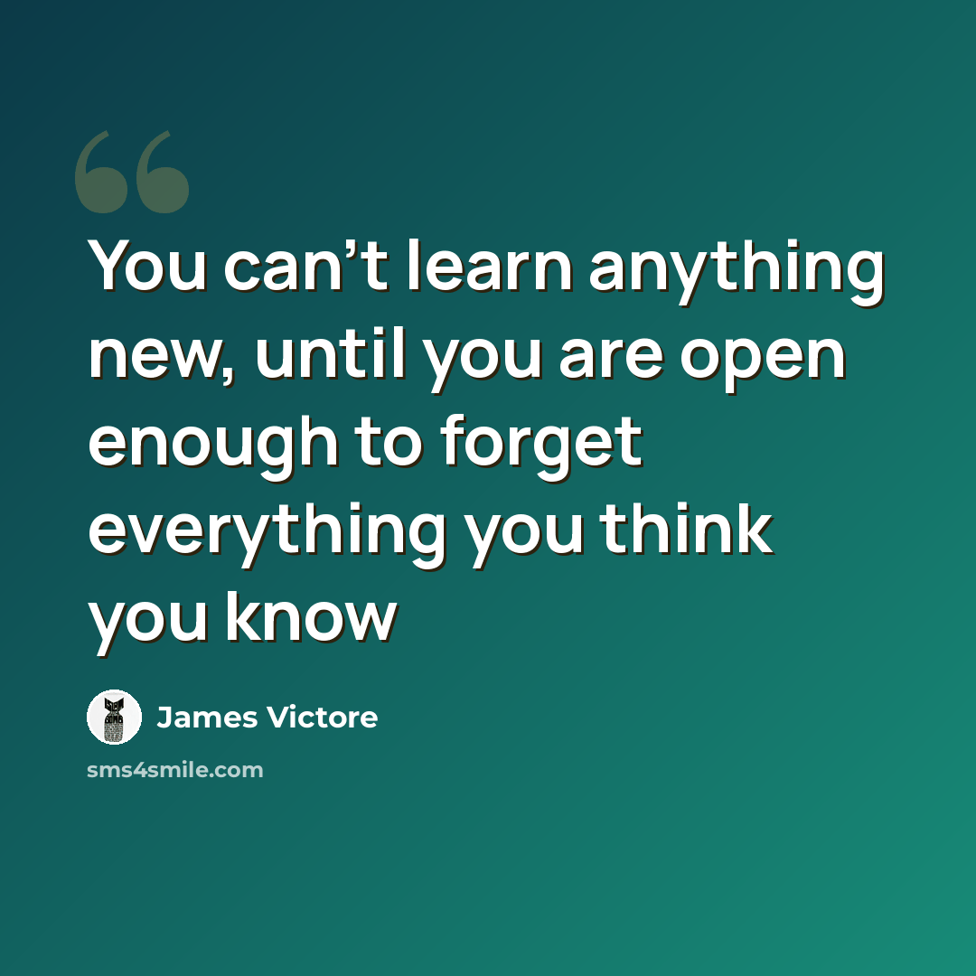 “You can't learn anything new, until you are open enough to forget everything you think you know” quote by James Victore