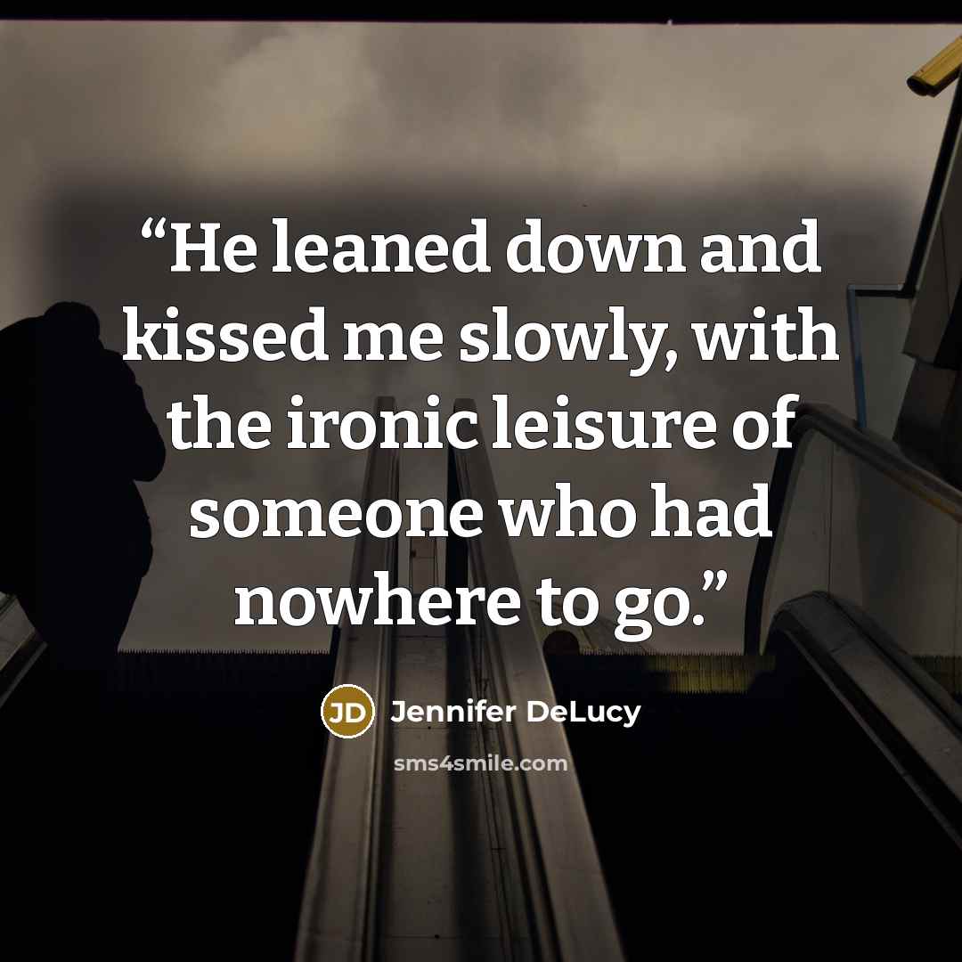 “He leaned down and kissed me slowly, with the ironic leisure of someone who had nowhere to go.” quote by Jennifer DeLucy
