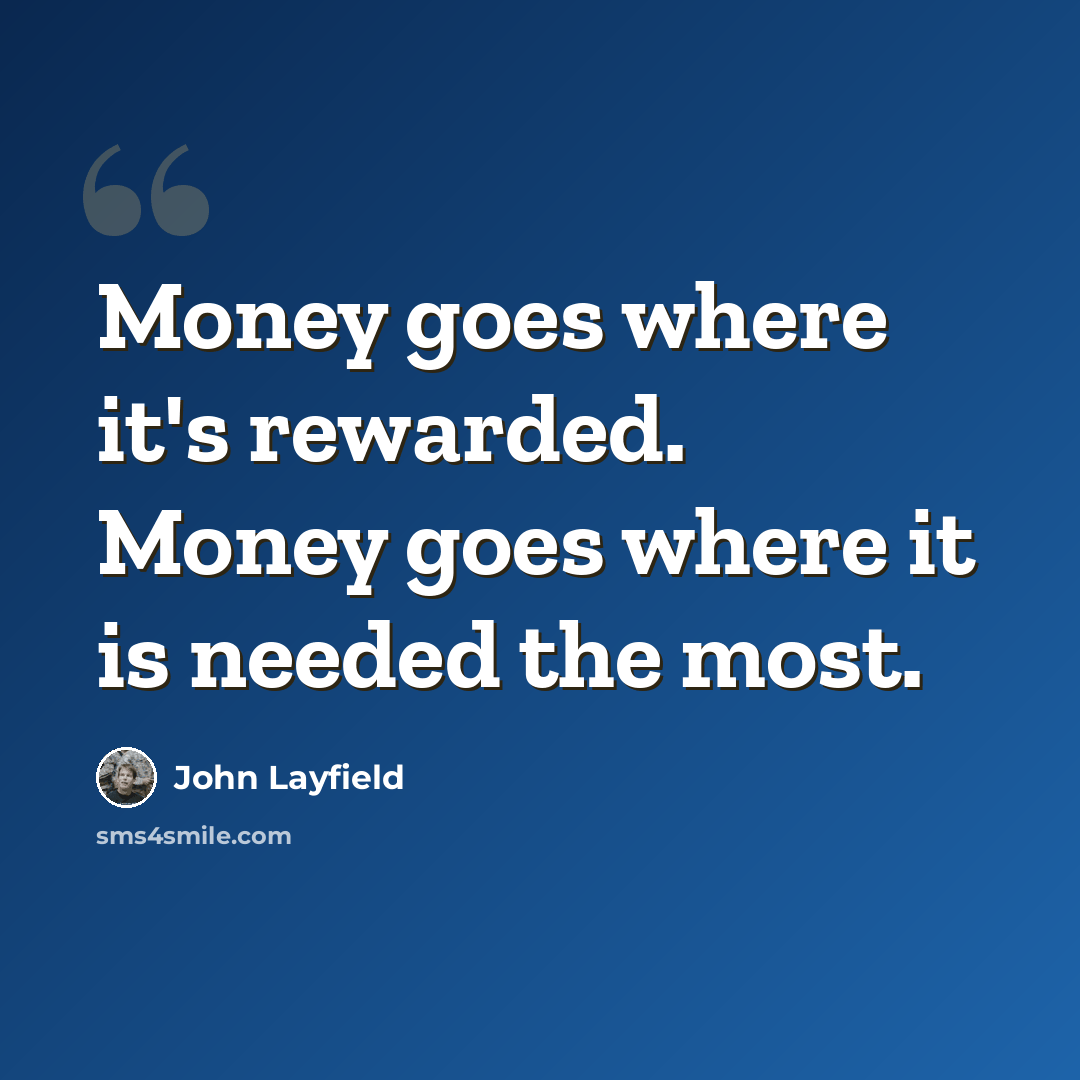 “Money goes where it's rewarded. Money goes where it is needed the most.” quote by John Layfield