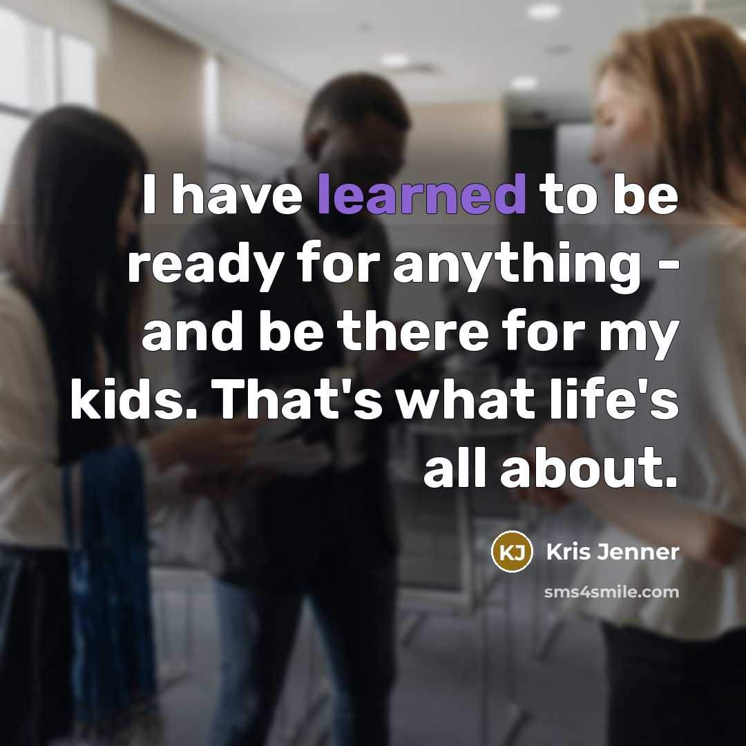 “I have learned to be ready for anything - and be there for my kids. That's what life's all about.” quote by Kris Jenner