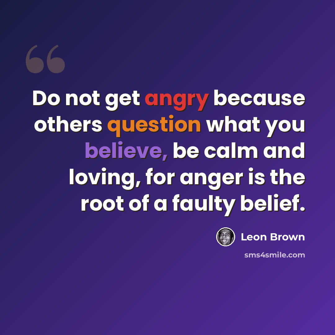 “Do not get angry because others question what you believe, be calm and loving, for anger is the root of a faulty belief.” quote by Leon Brown