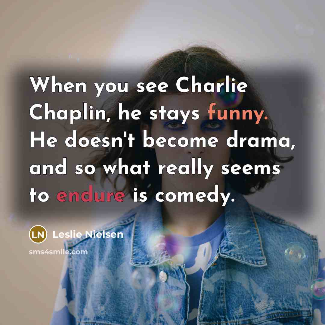 “When you see Charlie Chaplin, he stays funny. He doesn't become drama, and so what really seems to endure is comedy.” quote by Leslie Nielsen