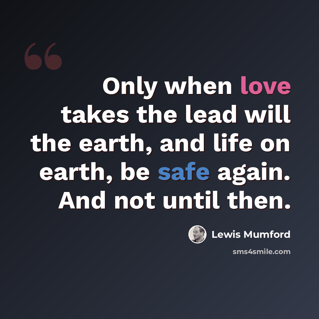 “Only when love takes the lead will the earth, and life on earth, be safe again. And not until then.” quote by Lewis Mumford