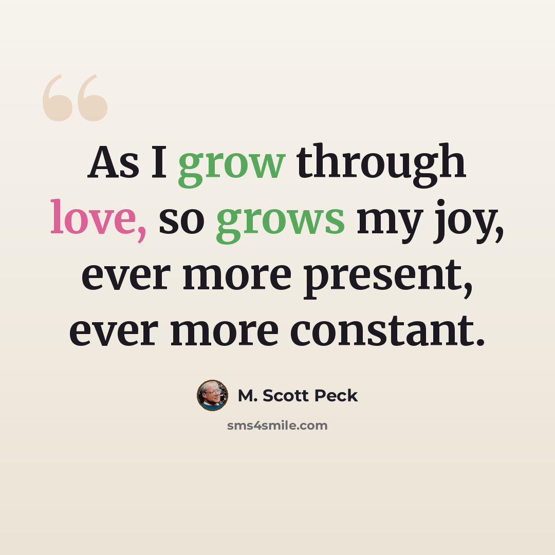 “As I grow through love, so grows my joy, ever more present, ever more constant.” quote by M. Scott Peck