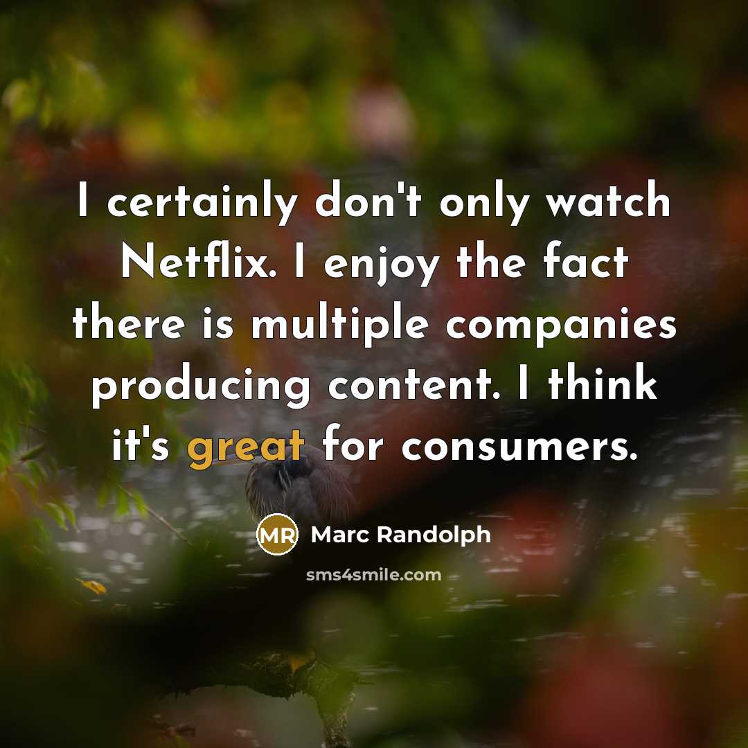 “I certainly don't only watch Netflix. I enjoy the fact there is multiple companies producing content. I think it's great for consumers.” quote by Marc Randolph