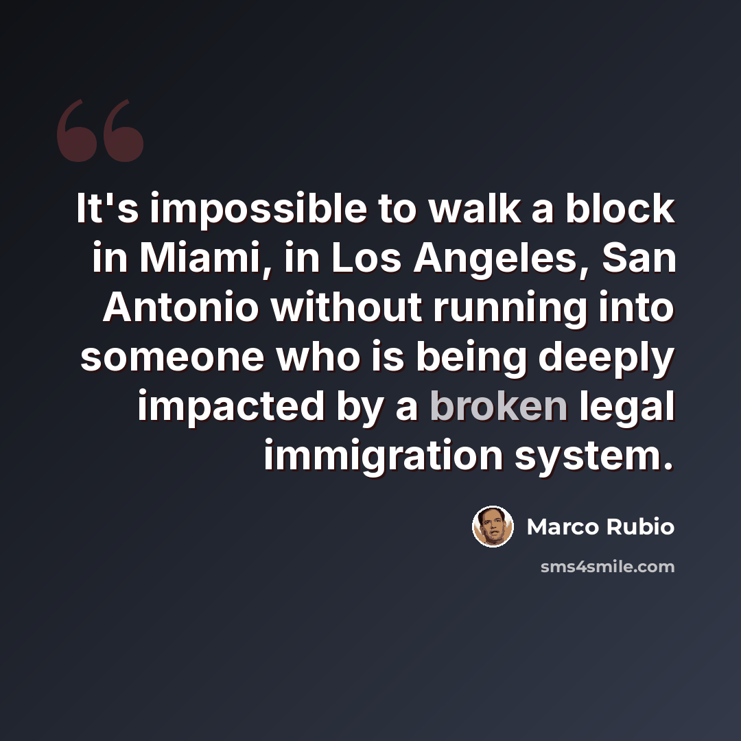 “It's impossible to walk a block in Miami, in Los Angeles, San Antonio without running into someone who is being deeply impacted by a broken legal immigration system.” quote by Marco Rubio