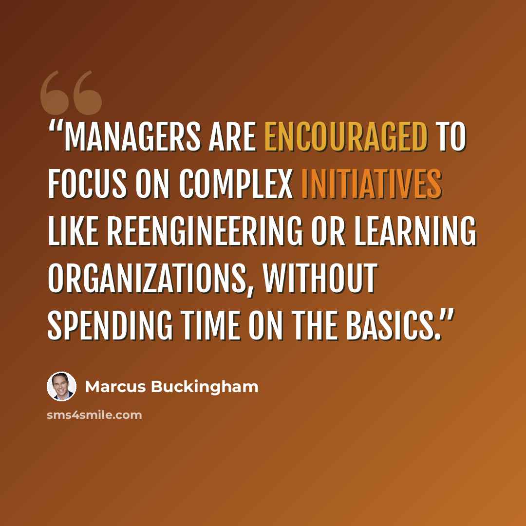 “Managers are encouraged to focus on complex initiatives like reengineering or learning organizations, without spending time on the basics.” quote by Marcus Buckingham