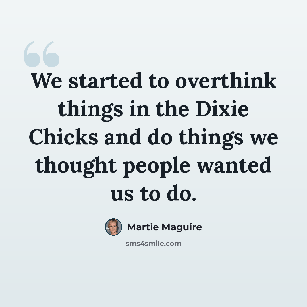 “We started to overthink things in the Dixie Chicks and do things we thought people wanted us to do.” quote by Martie Maguire