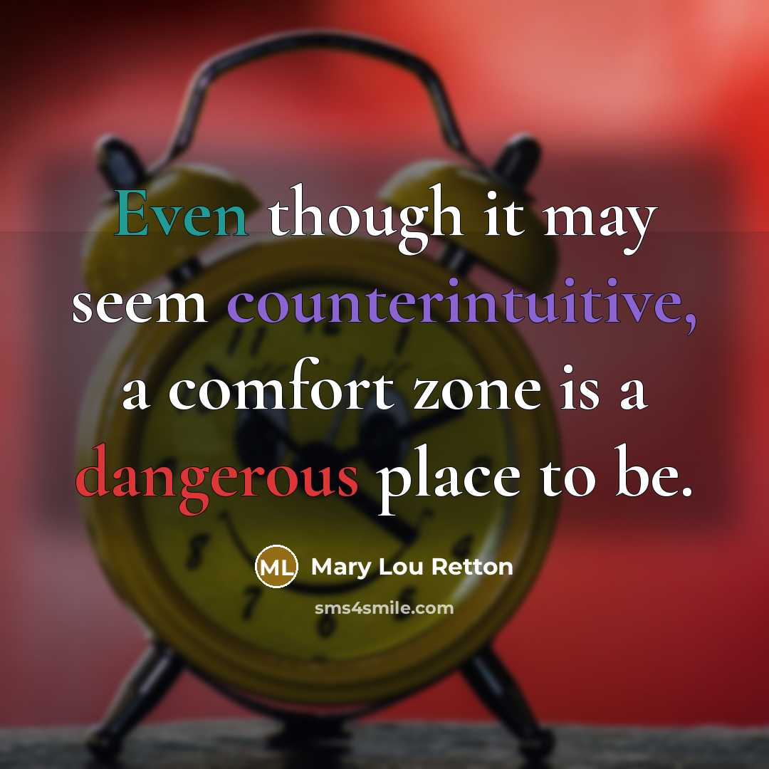 “Even though it may seem counterintuitive, a comfort zone is a dangerous place to be.” quote by Mary Lou Retton