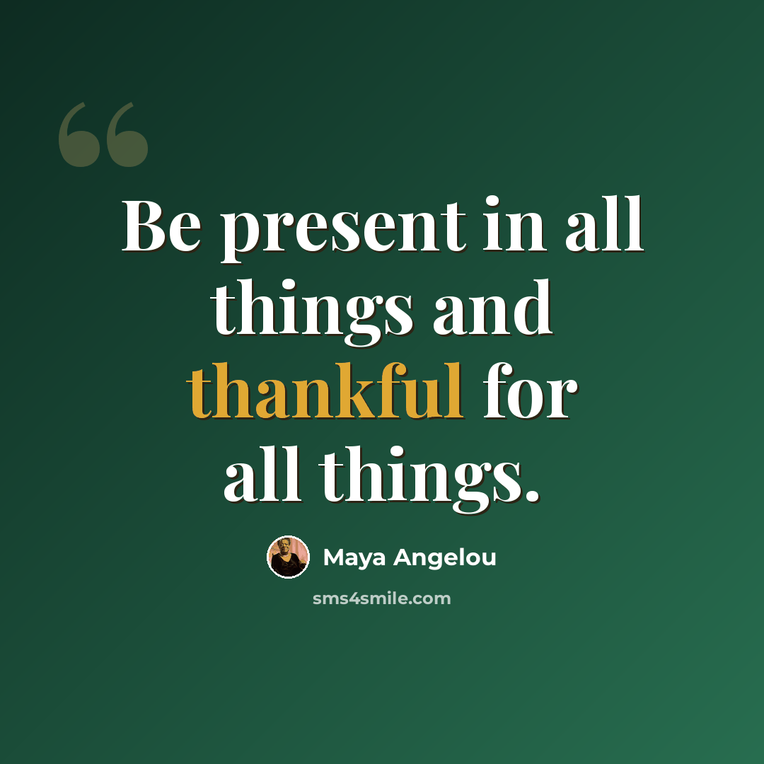 “Be present in all things and thankful for all things.” quote by Maya Angelou