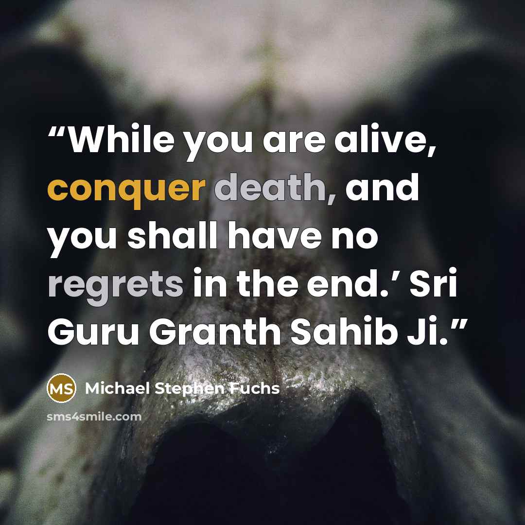 “While you are alive, conquer death, and you shall have no regrets in the end.’ Sri Guru Granth Sahib Ji.” quote by Michael Stephen Fuchs
