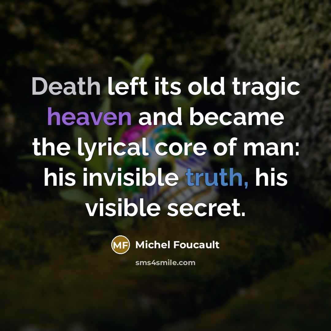 “Death left its old tragic heaven and became the lyrical core of man: his invisible truth, his visible secret.” quote by Michel Foucault