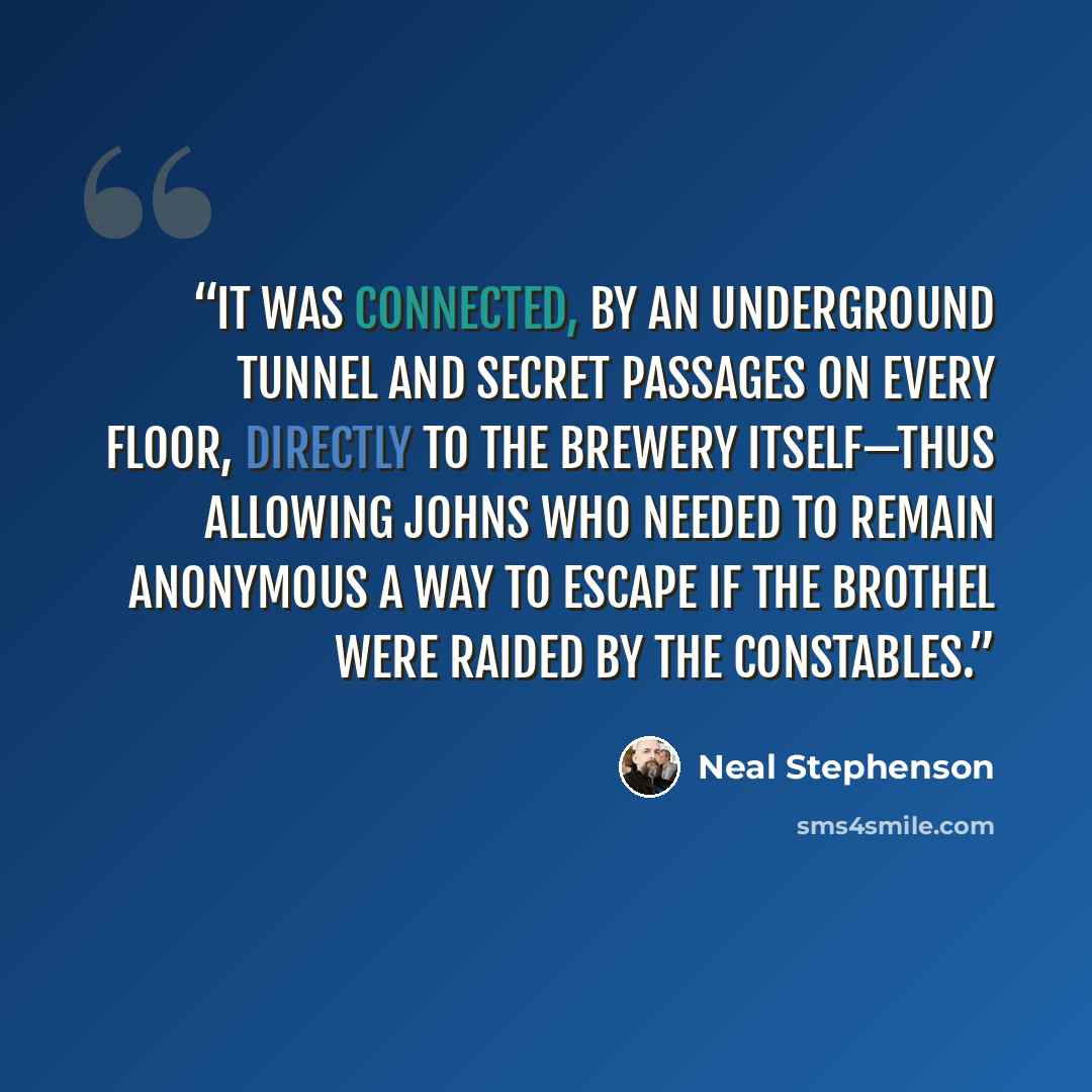 “it was connected, by an underground tunnel and secret passages on every floor, directly to the brewery itself—thus allowing johns who needed to remain anonymous a way to escape if the brothel were raided by the constables.” quote by Neal Stephenson