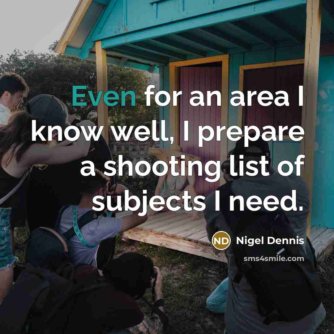 “Even for an area I know well, I prepare a shooting list of subjects I need.” quote by Nigel Dennis