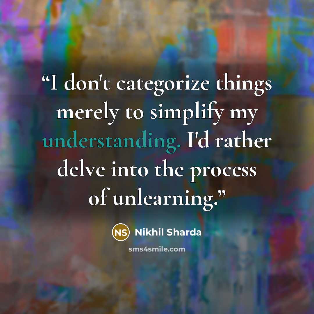 “I don't categorize things merely to simplify my understanding. I'd rather delve into the process of unlearning.” quote by Nikhil Sharda