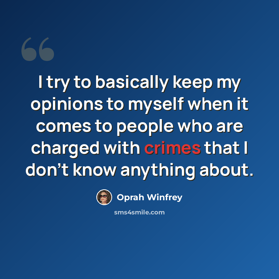 “I try to basically keep my opinions to myself when it comes to people who are charged with crimes that I don't know anything about.” quote by Oprah Winfrey