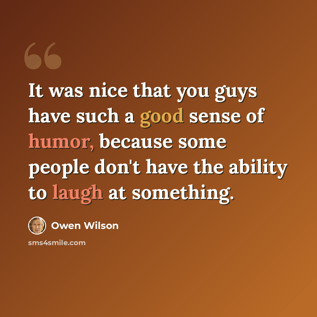“It was nice that you guys have such a good sense of humor, because some people don't have the ability to laugh at something.” quote by Owen Wilson