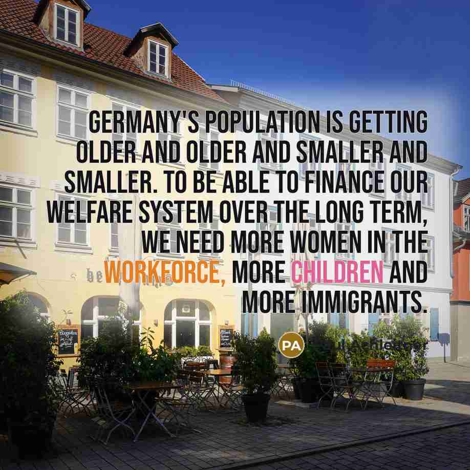 “Germany's population is getting older and older and smaller and smaller. To be able to finance our welfare system over the long term, we need more women in the workforce, more children and more immigrants.” quote by Paul Achleitner