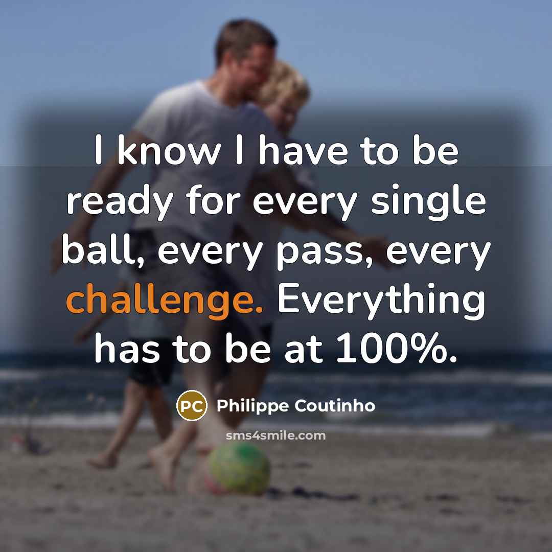 “I know I have to be ready for every single ball, every pass, every challenge. Everything has to be at 100%.” quote by Philippe Coutinho