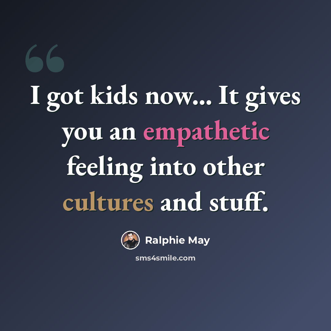 “I got kids now... It gives you an empathetic feeling into other cultures and stuff.” quote by Ralphie May