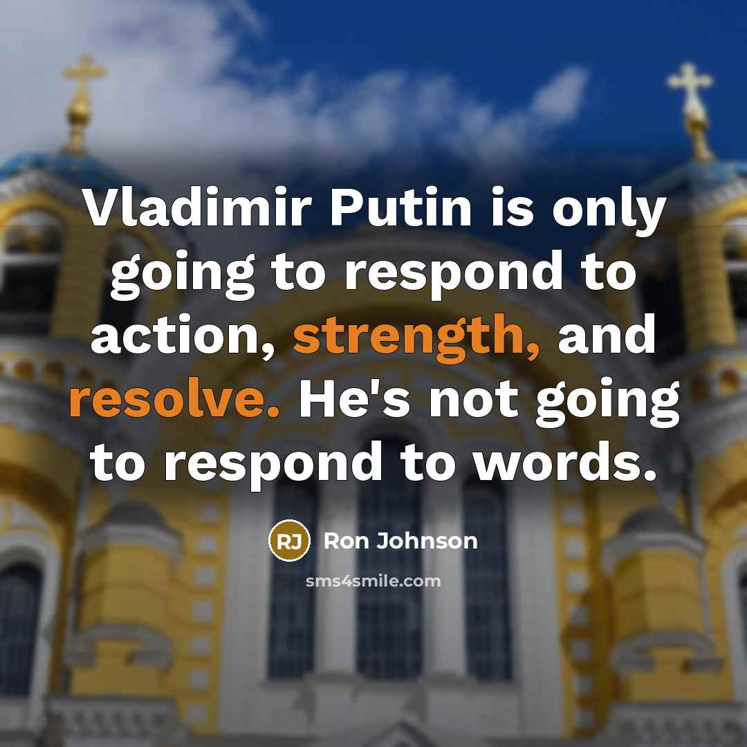 “Vladimir Putin is only going to respond to action, strength, and resolve. He's not going to respond to words.” quote by Ron Johnson