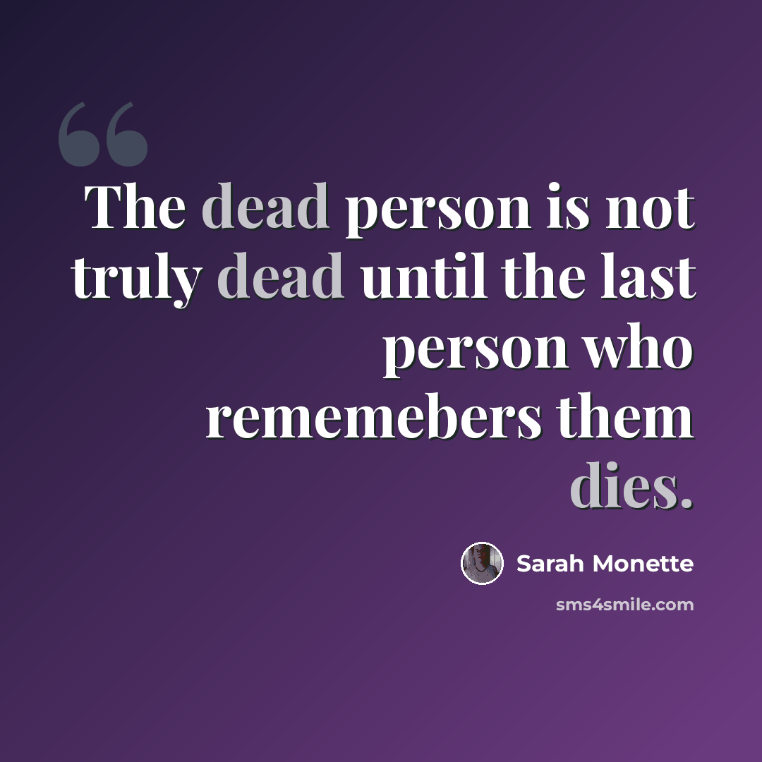 “The dead person is not truly dead until the last person who rememebers them dies.” quote by Sarah Monette