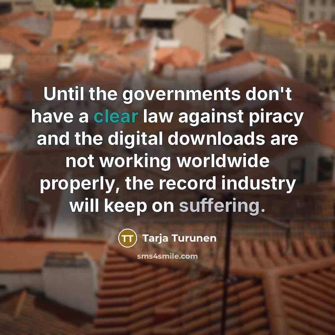 “Until the governments don't have a clear law against piracy and the digital downloads are not working worldwide properly, the record industry will keep on suffering.” quote by Tarja Turunen