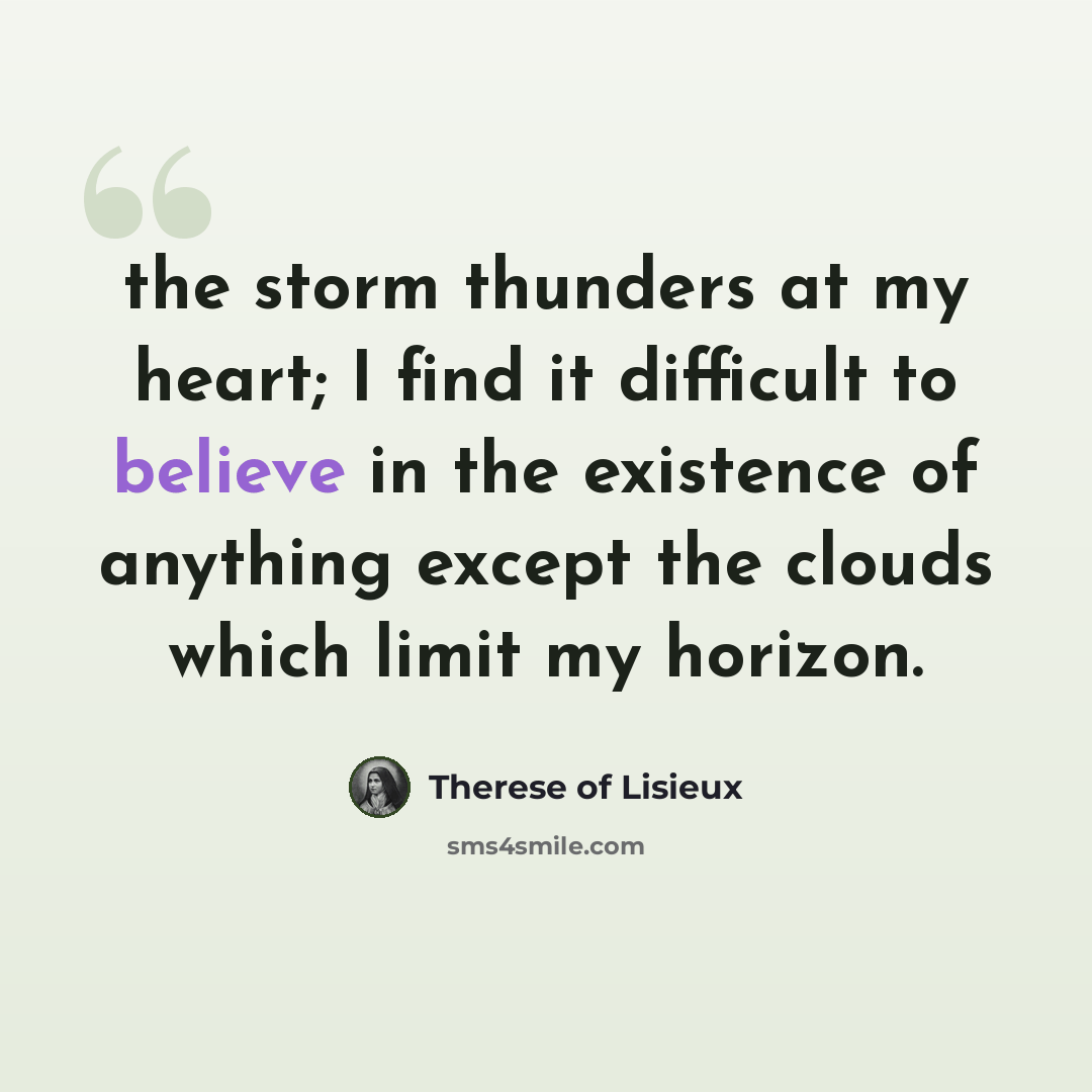 “the storm thunders at my heart; I find it difficult to believe in the existence of anything except the clouds which limit my horizon.” quote by Therese of Lisieux