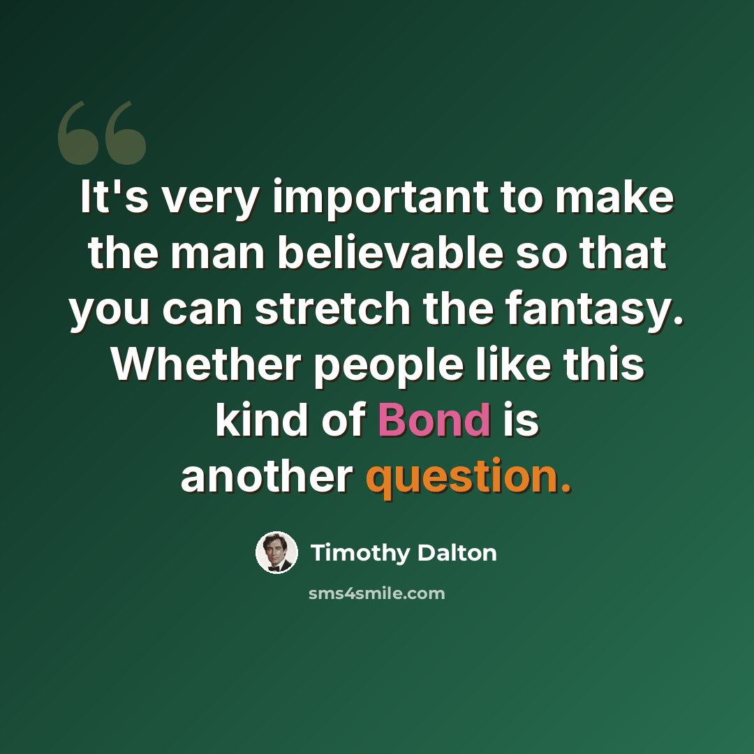 “It's very important to make the man believable so that you can stretch the fantasy. Whether people like this kind of Bond is another question.” quote by Timothy Dalton