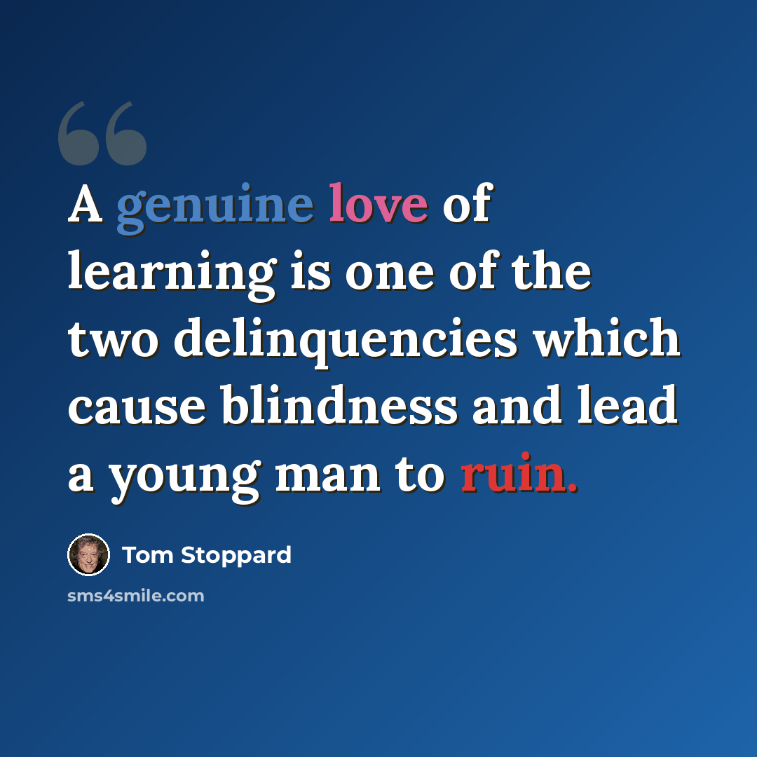 “A genuine love of learning is one of the two delinquencies which cause blindness and lead a young man to ruin.” quote by Tom Stoppard