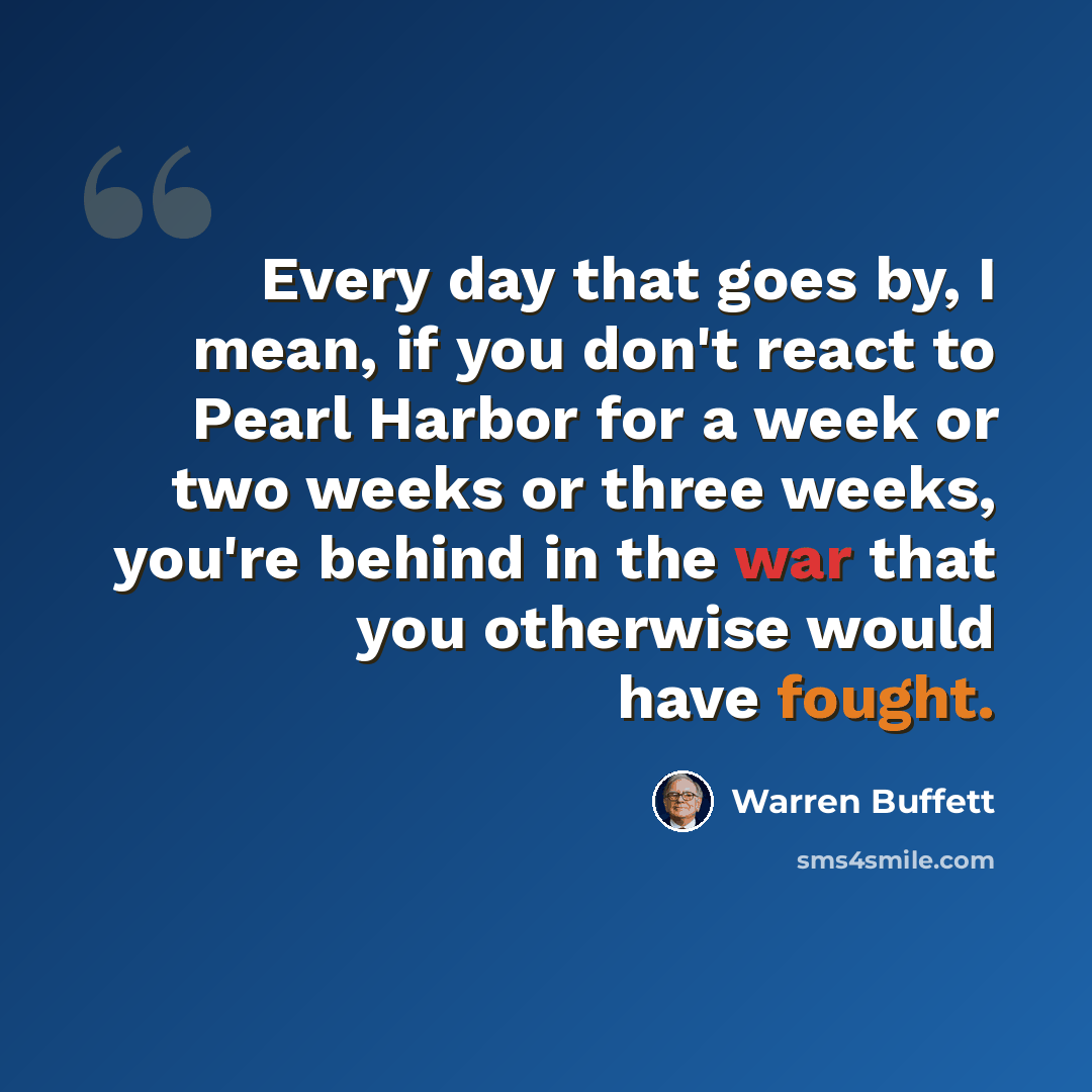 “Every day that goes by, I mean, if you don't react to Pearl Harbor for a week or two weeks or three weeks, you're behind in the war that you otherwise would have fought.” quote by Warren Buffett