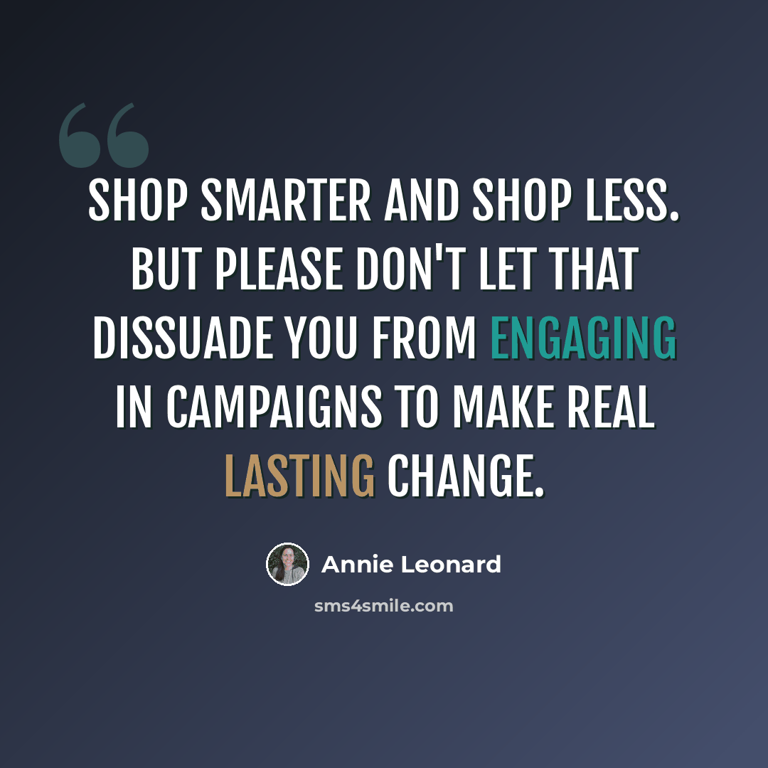 “Shop smarter and shop less. But please don't let that dissuade you from engaging in campaigns to make real lasting change.” quote by Annie Leonard