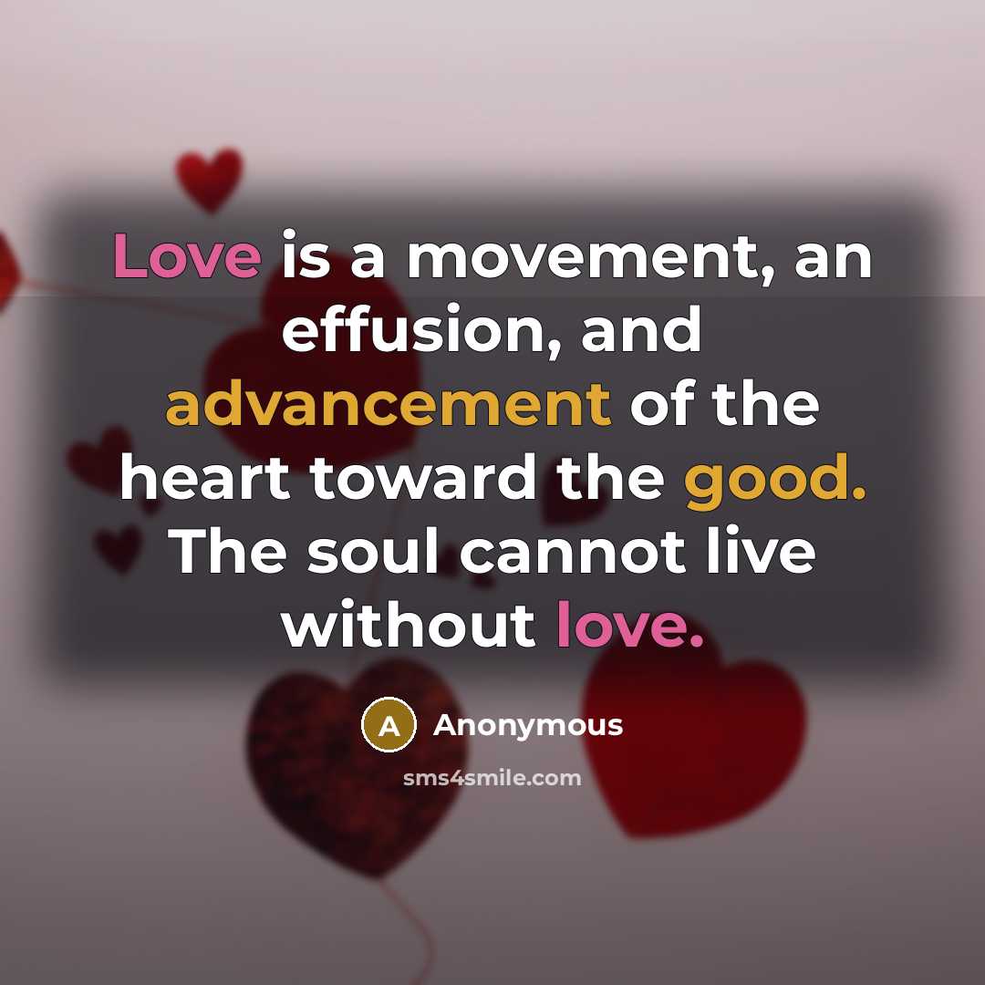 “Love is a movement, an effusion, and advancement of the heart toward the good. The soul cannot live without love.” quote by Anonymous