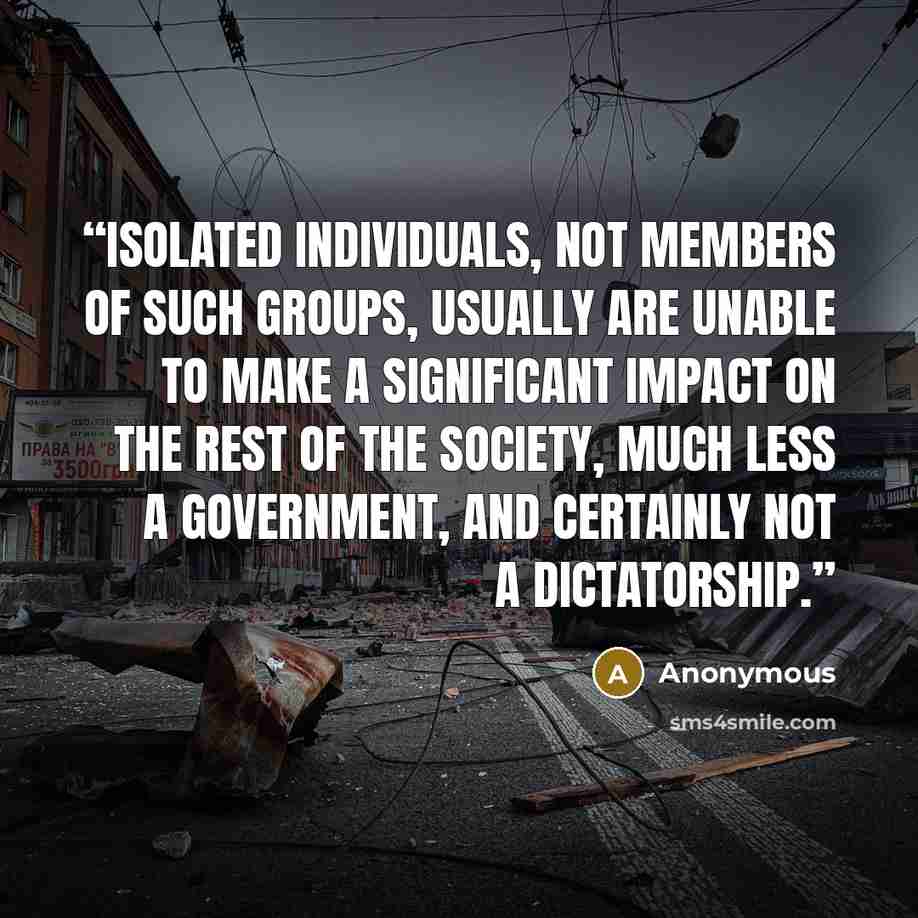 “Isolated individuals, not members of such groups, usually are unable to make a significant impact on the rest of the society, much less a government, and certainly not a dictatorship.” quote by Anonymous
