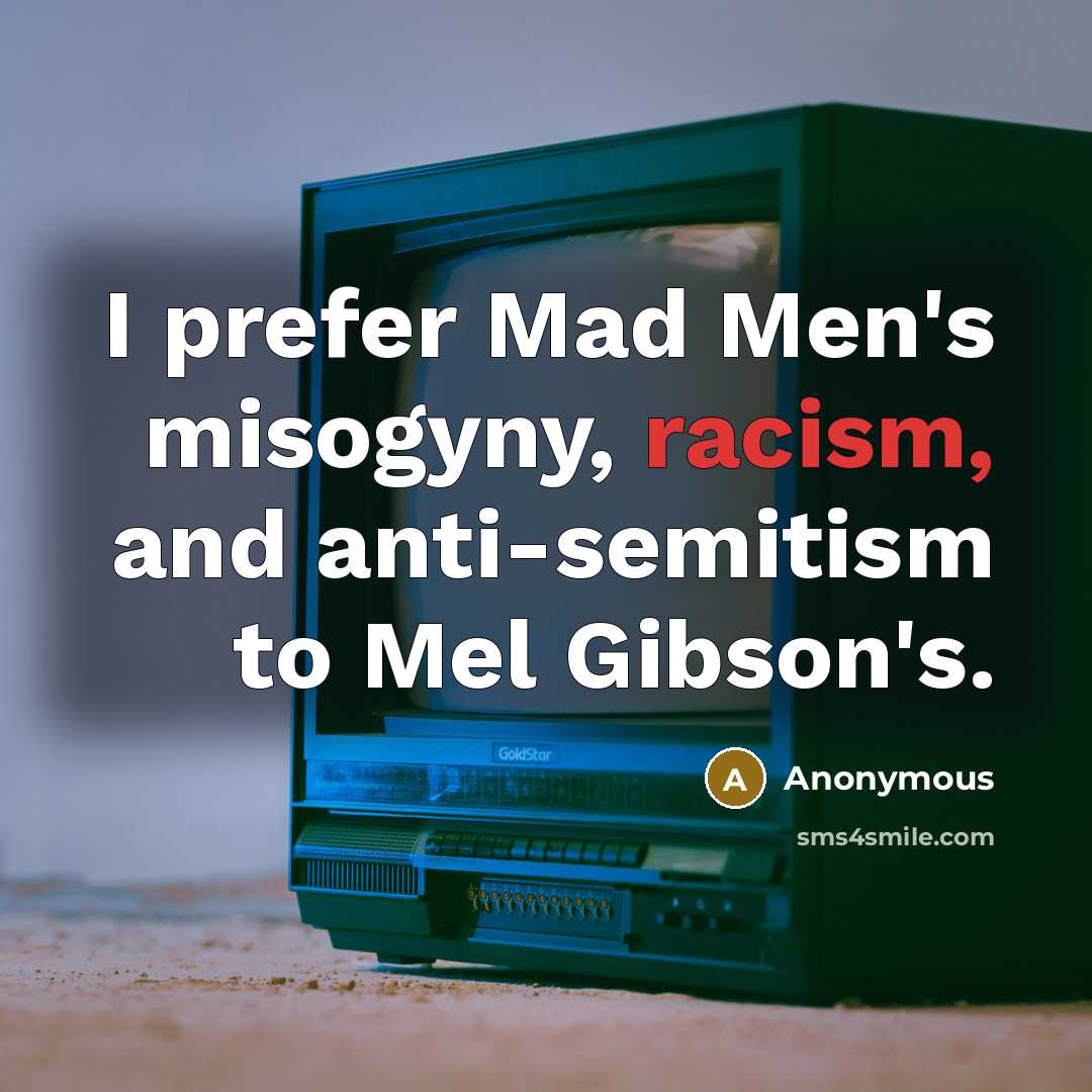 “I prefer Mad Men's misogyny, racism, and anti-semitism to Mel Gibson's.” quote by Anonymous