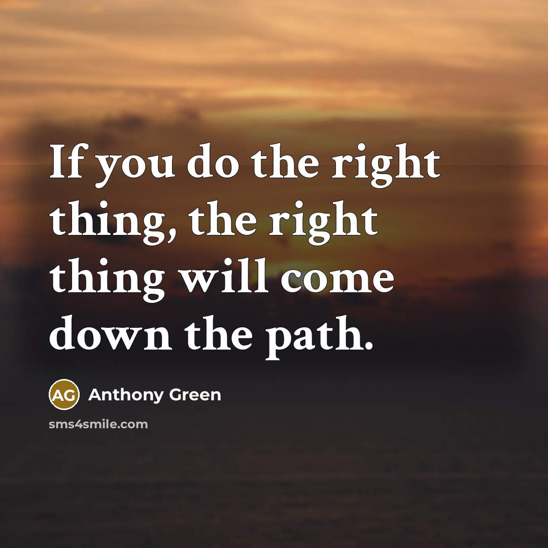 “If you do the right thing, the right thing will come down the path.” quote by Anthony Green