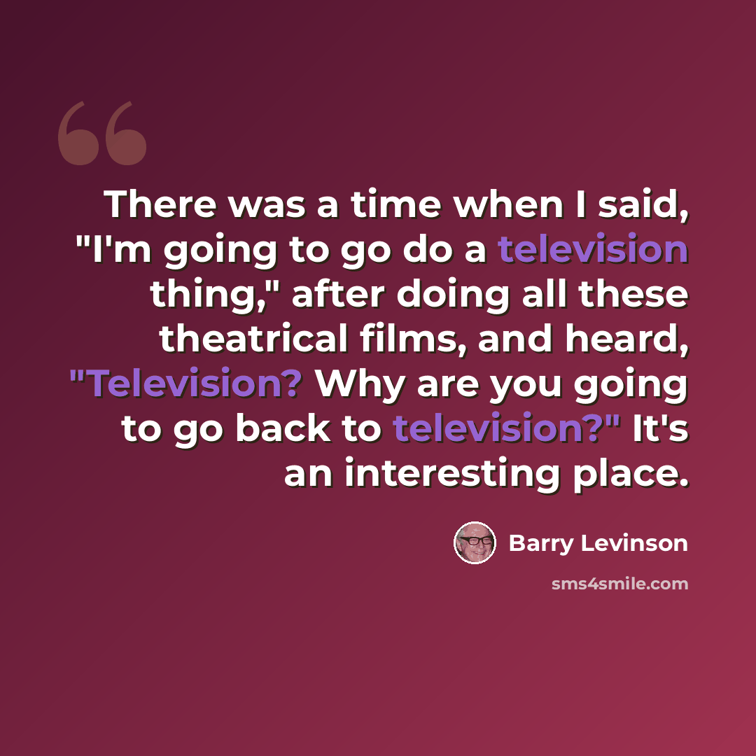 “There was a time when I said, "I'm going to go do a television thing," after doing all these theatrical films, and heard, "Television? Why are you going to go back to television?" It's an interesting place.” quote by Barry Levinson