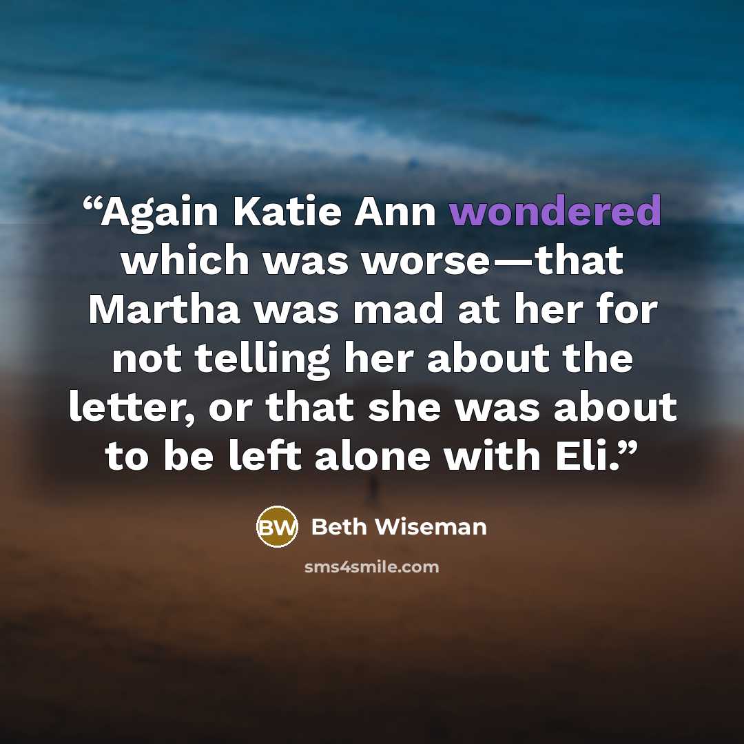 “Again Katie Ann wondered which was worse—that Martha was mad at her for not telling her about the letter, or that she was about to be left alone with Eli.” quote by Beth Wiseman