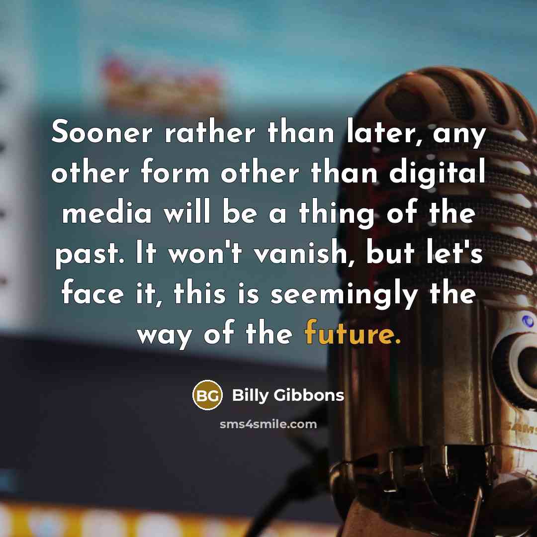 “Sooner rather than later, any other form other than digital media will be a thing of the past. It won't vanish, but let's face it, this is seemingly the way of the future.” quote by Billy Gibbons