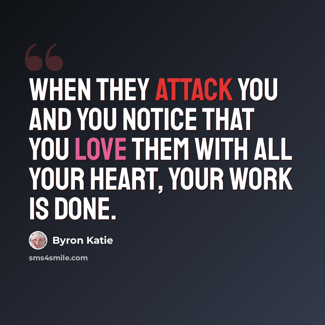 “When they attack you and you notice that you love them with all your heart, your Work is done.” quote by Byron Katie