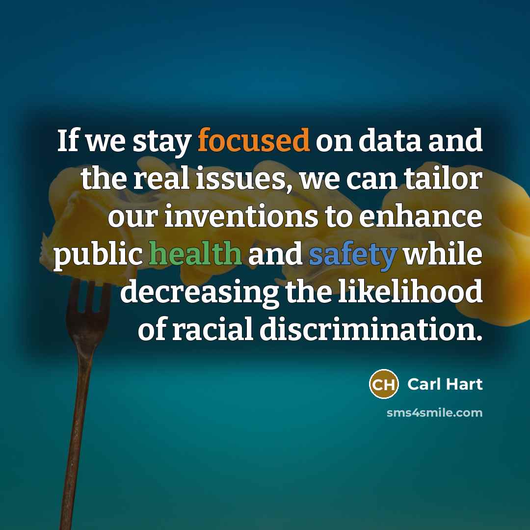 “If we stay focused on data and the real issues, we can tailor our inventions to enhance public health and safety while decreasing the likelihood of racial discrimination.” quote by Carl Hart